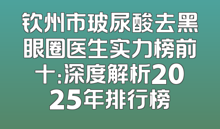 钦州市玻尿酸去黑眼圈医生实力榜前十：深度解析2025年排行榜