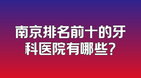 南京排名前十的牙科医院有哪些？