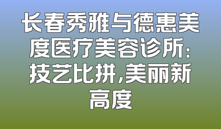 长春秀雅与德惠美度医疗美容诊所：技艺比拼，美丽新高度