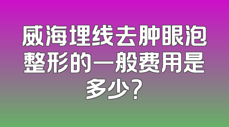 威海埋线去肿眼泡整形的一般费用是多少？