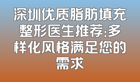 深圳优质脂肪填充整形医生推荐：多样化风格满足您的需求