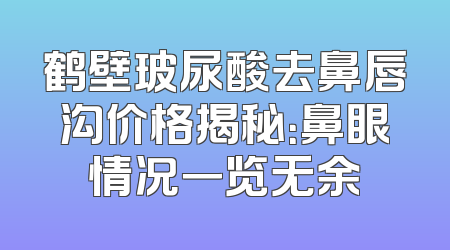 鹤壁玻尿酸去鼻唇沟价格揭秘：鼻眼情况一览无余