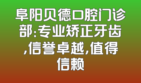 阜阳贝德口腔门诊部：专业矫正牙齿，信誉卓越，值得信赖