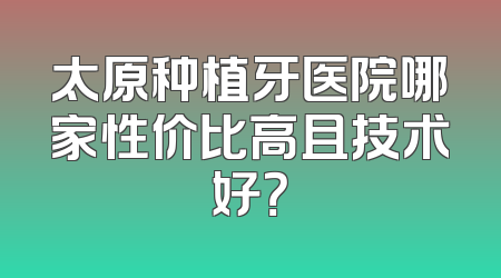 太原种植牙医院哪家性价比高且技术好？
