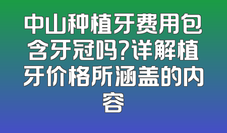 中山种植牙费用包含牙冠吗？详解植牙价格所涵盖的内容