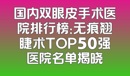 国内双眼皮手术医院排行榜：无痕翘睫术TOP50强医院名单揭晓
