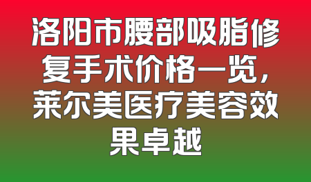 洛阳市腰部吸脂修复手术价格一览，莱尔美医疗美容效果卓越