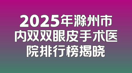 2025年滁州市内双双眼皮手术医院排行榜揭晓