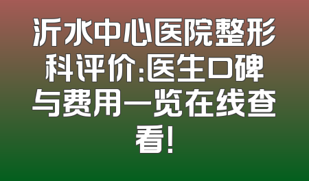 沂水中心医院整形科评价：医生口碑与费用一览在线查看！