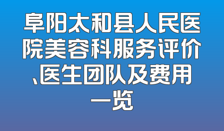 阜阳太和县人民医院美容科服务评价、医生团队及费用一览