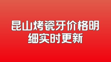 昆山烤瓷牙价格明细实时更新