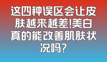这四种误区会让皮肤越来越差！美白真的能改善肌肤状况吗？