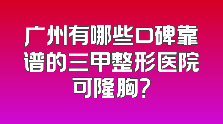 广州有哪些口碑靠谱的三甲整形医院可隆胸？