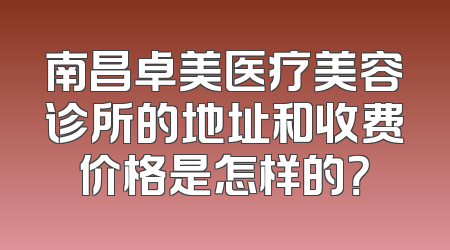 南昌卓美医疗美容诊所的地址和收费价格是怎样的？