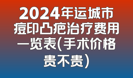 2024年运城市痘印凸疤治疗费用一览表（手术价格贵不贵）
