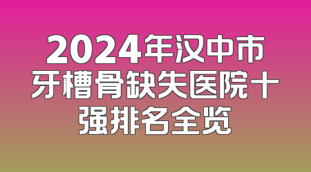 2024年汉中市牙槽骨缺失医院十强排名全览