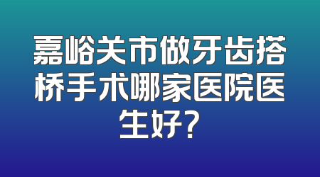 嘉峪关市做牙齿搭桥手术哪家医院医生好？