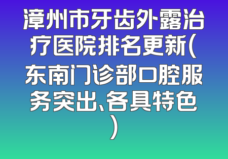 漳州市牙齿外露治疗医院排名更新（东南门诊部口腔服务突出、各具特色）