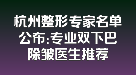 杭州整形专家名单公布：专业双下巴除皱医生推荐
