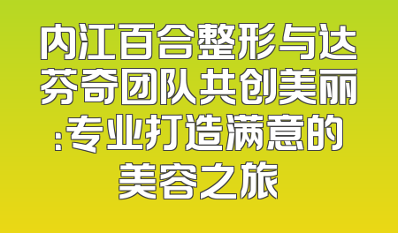 内江百合整形与达芬奇团队共创美丽：专业打造满意的美容之旅