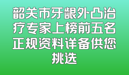 韶关市牙龈外凸治疗专家上榜前五名正规资料详备供您挑选