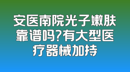 安医南院光子嫩肤靠谱吗？有大型医疗器械加持