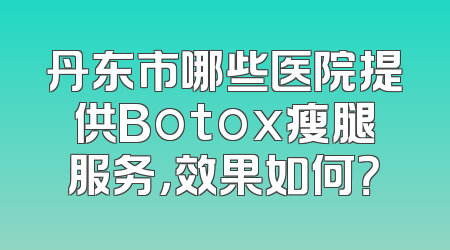 丹东市哪些医院提供Botox瘦腿服务，效果如何？