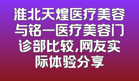 淮北天煌医疗美容与铭一医疗美容门诊部比较，网友实际体验分享