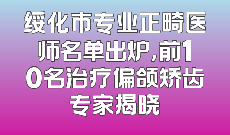 绥化市专业正畸医师名单出炉，前10名治疗偏颌矫齿专家揭晓