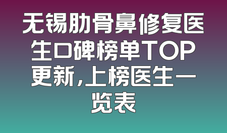 无锡肋骨鼻修复医生口碑榜单TOP更新，上榜医生一览表