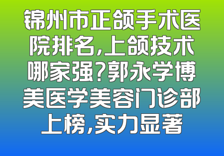 锦州市正颌手术医院排名，上颌技术哪家强？郭永学博美医学美容门诊部上榜，实力显著