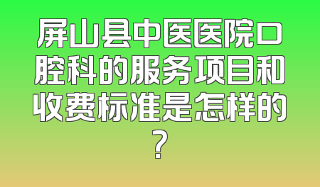 屏山县中医医院口腔科的服务项目和收费标准是怎样的？