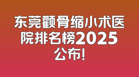 东莞颧骨缩小术医院排名榜2025公布!