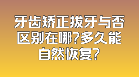牙齿矫正拔牙与否区别在哪？多久能自然恢复？