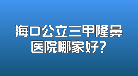 海口公立三甲隆鼻医院哪家好？