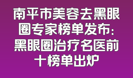 南平市美容去黑眼圈专家榜单发布：黑眼圈治疗名医前十榜单出炉