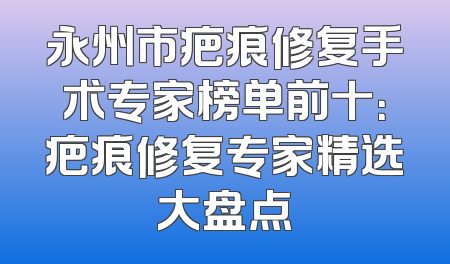 永州市疤痕修复手术专家榜单前十：疤痕修复专家精选大盘点