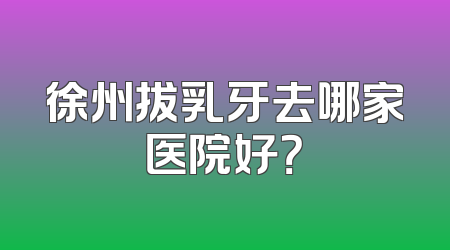 徐州拔乳牙去哪家医院好？