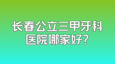 长春公立三甲牙科医院哪家好？