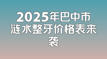 2025年巴中市涟水整牙价格表来袭