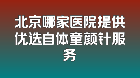 北京哪家医院提供优选自体童颜针服务