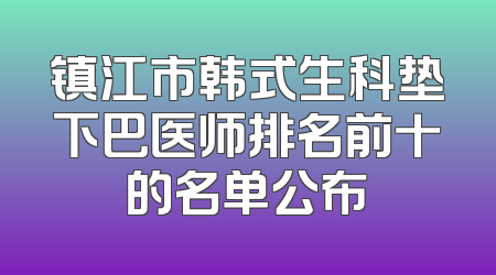 镇江市韩式生科垫下巴医师排名前十的名单公布