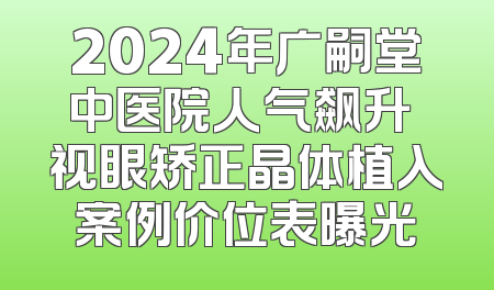 2024年广嗣堂中医院人气飙升 视眼矫正晶体植入案例价位表曝光