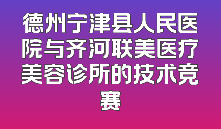 德州宁津县人民医院与齐河联美医疗美容诊所的技术竞赛