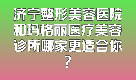 济宁整形美容医院和玛格丽医疗美容诊所哪家更适合你？