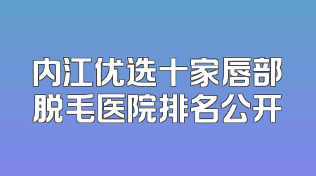 内江优选十家唇部脱毛医院排名公开