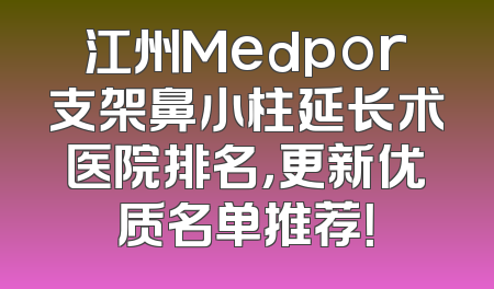 江州Medpor支架鼻小柱延长术医院排名，更新优质名单推荐！