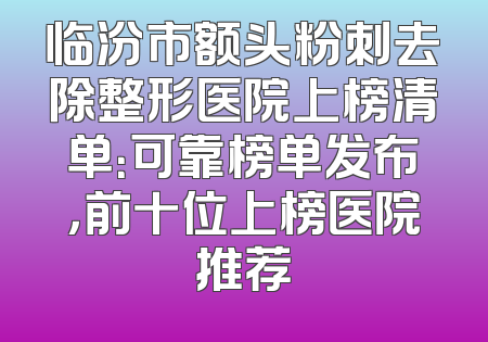 临汾市额头粉刺去除整形医院上榜清单：可靠榜单发布，前十位上榜医院推荐