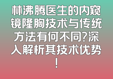 林沸腾医生的内窥镜隆胸技术与传统方法有何不同？深入解析其技术优势！