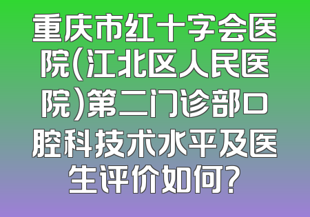 重庆市红十字会医院（江北区人民医院）第二门诊部口腔科技术水平及医生评价如何？